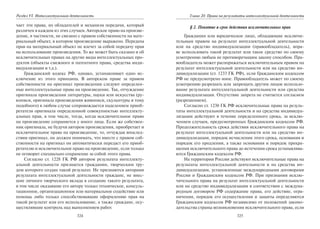 324
Раздел VI. Интеллектуальная деятельность
чает эти права, их обладателей и механизм передачи, который
различен в каждом из этих случаев. Авторское право на произве-
дение, в частности, не связано с правом собственности на мате-
риальный объект, в котором произведение выражено. Передача
прав на материальный объект не влечет за собой передачу прав
на использование произведения. То же может быть сказано и об
исключительных правах на другие виды интеллектуальных про-
дуктов (объекты смежного и патентного права, средства инди-
видуализации и т.д.).
Гражданский кодекс РФ, однако, устанавливает одно ис-
ключение из этого принципа. В авторском праве за правом
собственности на оригинал произведения следуют определен-
ные интеллектуальные права на произведение. Так, отчуждение
оригинала произведения литературы, науки или искусства (ру-
кописи, оригинала произведения живописи, скульптуры и тому
подобного) в любом случае сопровождается наделением приоб-
ретателя оригинала определенной совокупностью интеллекту-
альных прав, в том числе, тогда, когда исключительное право
на произведение сохраняется у иного лица. Если же собствен-
ник оригинала, не будучи автором произведения, приобретает и
исключительное право на произведение, то, отчуждая впослед-
ствии оригинал, он должен понимать, что вместе с правом соб-
ственности на оригинал он автоматически передаст его приоб-
ретателю и исключительное право на произведение, если только
не оговорит специально сохранение за собой этого права.
Согласно ст. 1228 ГК РФ автором результата интеллекту-
альной деятельности признается гражданин, творческим тру-
дом которого создан такой результат. Не признаются авторами
результата интеллектуальной деятельности граждане, не внес-
шие личного творческого вклада в создание такого результата,
в том числе оказавшие его автору только техническое, консуль-
тационное, организационное или материальное содействие или
помощь либо только способствовавшие оформлению прав на
такой результат или его использование, а также граждане, осу-
ществлявшие контроль над выполнением работ.
325
Глава 20. Права на результаты интеллектуальной деятельности
§ 2. Понятие и срок действия исключительных прав
Гражданин или юридическое лицо, обладающие исключи-
тельным правом на результат интеллектуальной деятельности
или на средство индивидуализации (правообладатель), впра-
ве использовать такой результат или такое средство по своему
усмотрению любым не противоречащим закону способом. Пра-
вообладатель может распоряжаться исключительным правом на
результат интеллектуальной деятельности или на средство ин-
дивидуализации (ст. 1233 ГК РФ), если Гражданским кодексом
РФ не предусмотрено иное. Правообладатель может по своему
усмотрению разрешать или запрещать другим лицам использо-
вание результата интеллектуальной деятельности или средства
индивидуализации. Отсутствие запрета не считается согласием
(разрешением).
Согласно ст. 1230 ГК РФ исключительные права на резуль-
таты интеллектуальной деятельности и на средства индивидуа-
лизации действуют в течение определенного срока, за исклю-
чением случаев, предусмотренных Гражданским кодексом РФ.
Продолжительность срока действия исключительного права на
результат интеллектуальной деятельности или на средство ин-
дивидуализации, порядок исчисления этого срока, основания и
порядок его продления, а также основания и порядок прекра-
щения исключительного права до истечения срока устанавлива-
ются Гражданским кодексом РФ.
На территории России действуют исключительные права на
результаты интеллектуальной деятельности и на средства ин-
дивидуализации, установленные международными договорами
России и Гражданским кодексом РФ. При признании исклю-
чительного права на результат интеллектуальной деятельности
или на средство индивидуализации в соответствии с междуна-
родным договором РФ содержание права, его действие, огра-
ничения, порядок его осуществления и защиты определяются
Гражданским кодексом РФ независимо от положений законо-
дательства страны возникновения исключительного права, если
Copyright ОАО «ЦКБ «БИБКОМ» & ООО «Aгентство Kнига-Cервис»
 