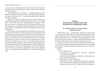 Раздел I. Общие положения
ных и личных неимущественных прав граждан они подлежат
государственной регистрации в органах записи актов граждан-
ского состояния.
Акты гражданского состояния — действия граждан или со-
бытия, влияющие на возникновение, изменение или прекраще-
ние прав и обязанностей, а также характеризующие правовое
состояние граждан.
Порядок государственной регистрации актов гражданско-
го состояния регулируется Федеральным законом от 15 ноября
1997 г. № 143-ФЗ «Об актах гражданского состояния». Реги-
страции подлежат следующие виды актов гражданского состоя-
ния: рождение, заключение и расторжение брака, усыновление
(удочерение), установление отцовства, перемена имени, смерть
гражданина.
Регистрация актов гражданского состояния осуществляется
путем внесения записи в книги регистрации актов гражданского
состояния и выдачи гражданам свидетельств на основании этих
записей. Допускается внесение исправлений и изменений в за-
писи актов гражданского состояния при наличии оснований,
определенных законом (запись акта об усыновлении, о пере-
мене имени, решение суда и др.), и отсутствии спора между за-
интересованными лицами. В случае наличия спора исправления
и изменения производятся по решению суда. Восстановление и
аннулирование записи акта гражданского состояния произво-
дится по месту составления, утраченной записи или хранения
записи, подлежащей аннулированию на основании решения
суда.
35
Глава 3
Физические и юридические лица
как субъекты гражданского права
§ 1. Правоспособность и дееспособность
юридического лица
Юридическое лицо — организация, имеющая в собственно-
сти, хозяйственном ведении или оперативном управлении обо-
собленное имущество и отвечающая по своим обязательствам
этим имуществом; может от своего имени приобретать и осу-
ществлять имущественные и личные неимущественные права,
выполнять обязанности, быть истцом и ответчиком в суде.
Признаки: организация, имущественная обособленность,
самостоятельная имущественная ответственность по своим обя-
зательствам, участие в гражданском обороте и суде от собствен-
ного имени.
Виды:
•по цели деятельности:
– коммерческие (товарищества, общества, производ-
ственный кооператив);
– некоммерческие (фонды, учреждения, ассоциации, ре-
лигиозные объединения);
•в зависимости от прав учредителей:
– юридические лица — собственники (учредители утрачи-
вают свое право собственности на переданное юридиче-
скому лицу имущество и сохраняют только обязатель-
Copyright ОАО «ЦКБ «БИБКОМ» & ООО «Aгентство Kнига-Cервис»
 
