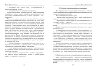 106
Раздел II. Вещное право
– оплачивать водо-, тепло-, газо-, электроснабжение и
иные коммунальные услуги;
– оплачивать налог на недвижимое имущество.
Размер обязательных платежей каждого домовладельца на
содержание и ремонт общего имущества пропорционален его
доле в праве общей собственности на общее имущество в кон-
доминиуме.
Члены семьи, проживающие совместно с собственниками,
имеют право пользования данным помещением. В случае пре-
кращения семейных отношений с собственником данные лица
сохраняют право пользования жилым помещением. Они также
солидарно с собственником несут ответственность по обяза-
тельствам, вытекающим из пользования жилым помещением
(уплата налогов, сборов и иных платежей). В случае перехода
права собственности к другому лицу члены семьи сохраняют
свое право на пользование имуществом. Они вправе требовать
устранения нарушений своих прав как собственником, так и
другими лицами. Право собственности на жилое помещение
прекращается по общим основаниям прекращения права соб-
ственности. Дополнительно законодательство предусматривает
возможность продажи с публичных торгов жилого помещения
по решению суда, если:
– собственник жилого помещения использует его не по на-
значению, систематически нарушает права и интересы соседей
либо допускает разрушение жилого помещения;
– после предупреждения органа местного самоуправления
об устранении данных нарушений продолжает совершать выше-
указанные действия;
– орган местного самоуправления в судебном порядке тре-
бует продажи жилого помещения и вычета из данной суммы
средств на устранение нарушений.
107
Глава 7. Право собственности
§ 5. Понятие и виды ограниченных вещных прав
Под ограниченным вещным правом понимается установ-
ленное законом право пользования в ограниченном виде чужим
имуществом в своих интересах.
Виды ограниченных вещных прав:
•вещные права юридических лиц — право хозяйственного
ведения и оперативного управления;
•ограниченные вещные права по использованию чужих зе-
мельных участков — сервитут;
•права ограниченного пользования недвижимым имуще-
ством.
К правам ограниченного пользования недвижимым имуще-
ством относятся:
а) права членов семьи собственника жилого помещения: чле-
ны семьи собственника имеют право пользования жилым по-
мещением по его назначению. Данное право сохраняется за
ними даже в случае: перехода права собственности к другому
лицу; прекращения семейных отношений с собственником.
Члены семьи несут солидарную с собственником ответствен-
ность по обязательствам, вытекающим из пользования данного
помещения;
б) право пожизненного пользования жилым помещением (воз-
никает у гражданина в случае договорных отношений). Так, по
договору пожизненной ренты получатель ренты имеет право
пользования жилым помещением, переданным по данному до-
говору. При этом получатель ренты не вправе распоряжаться им
и сохраняет свое право при смене собственника помещения.
§ 6. Право хозяйственного ведения и оперативного управления
Право хозяйственного ведения — право государственного или
муниципального унитарного предприятия владеть, пользовать-
ся и распоряжаться имуществом в пределах, установленных за-
коном.
Copyright ОАО «ЦКБ «БИБКОМ» & ООО «Aгентство Kнига-Cервис»
 