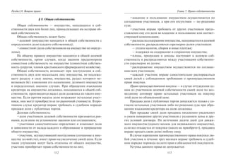 112
Раздел II. Вещное право
§ 8. Общая собственность
Общая собственность — имущество, находящееся в соб-
ственности двух или более лиц, принадлежащее им на праве об-
щей собственности.
Общая собственность может быть:
•долевой (имущество находится в общей собственности с
определением доли каждого собственника);
•совместной (доли собственников на имущество не опреде-
лены).
По общему правилу имущество находится в общей долевой
собственности, кроме случаев, когда законом предусмотрена
совместная собственность на имущество (совместная собствен-
ность супругов, членов крестьянского (фермерского) хозяйства).
Общая собственность возникает при поступлении в соб-
ственность двух или нескольких лиц: имущества, не подлежа-
щего разделу в силу закона; имущества, раздел которого не-
возможен без изменения его назначения; делимого имущества
в определенных законом случаях. При обращении взыскания
кредитора на имущество должника, находящееся в общей соб-
ственности, производится выдел доли должника из такого иму-
щества. Если против выдела доли возражают остальные участ-
ники, они могут приобрести ее по рыночной стоимости. В про-
тивном случае кредитор вправе требовать в судебном порядке
продажи доли с публичных торгов.
Долевая собственность:
•доли участников долевой собственности признаются рав-
ными, если иное не установлено законом или соглашением;
•участники самостоятельно определяют и изменяют доли
в зависимости от вклада каждого в образование и приращение
общего имущества;
•участник, осуществивший неотделимое улучшение к иму-
ществу за свой счет, имеет право на увеличение своей доли. Если
такие улучшения могут быть отделены от общего имущества,
участник приобретает право собственности на них;
113
Глава 7. Право собственности
•владение и пользование имуществом осуществляется по
соглашению участников, а при его отсутствии — по решению
суда;
•участник вправе требовать от других участников предо-
ставления ему его доли во владение и пользование или соответ-
ствующей компенсации;
•расходы на содержание имущества, находящегося в долевой
собственности, распределяются соразмерно долям участников:
– уплата налогов, сборов и иные платежи;
– издержки на содержание и сохранение имущества;
•плоды, продукции и доходы поступают в долевую соб-
ственность и распределяются между участниками собственно-
сти соразмерно их долям;
•распоряжение имуществом осуществляется по соглаше-
нию всех участников;
•каждый участник вправе самостоятельно распоряжаться
своей долей с соблюдением требования о преимущественном
праве покупки.
Право преимущественной покупки — в случае отчуждения од-
ним из участников долевой собственности своей доли по воз-
мездному договору право остальных участников на покупку
этой доли по объявленной цене.
Продажа доли с публичных торгов допускается только с со-
гласия остальных участников либо по решению суда при обра-
щении взыскания кредитора на долю должника.
При продаже своей доли продавец письменно уведомляет
о своем намерении других участников с указанием цены и дру-
гих условий договора. По истечении десяти дней для движи-
мого имущества (одного месяца для недвижимого имущества),
если все откажутся от покупки (никто не приобретет), продавец
вправе продать свою долю любому лицу.
В случае нарушения преимущественного права покупки лю-
бой участник в течение трех месяцев вправе требовать в судеб-
ном порядке перевода на него прав и обязанностей покупателя.
Уступка данного права не допускается:
Copyright ОАО «ЦКБ «БИБКОМ» & ООО «Aгентство Kнига-Cервис»
 