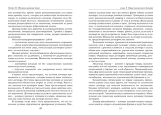 142
Раздел III. Обязательственое право
ния договора был принят закон, устанавливающий для сторон
иные правила, чем те, которые действовали при заключении до-
говора, то условия заключенного договора сохраняют силу. Ис-
ключением будет являться специальное установление закона,
которое распространяется на отношения, возникшие из ранее
заключенных договоров (обратная сила закона).
Договор может быть заключен в следующих формах: устной,
письменной, нотариально удостоверенной. Правила о форме,
предусмотренные для совершения сделок, распространяются и
на договоры.
Письменная форма представляет собой:
– составление одного документа подписанного сторонами;
– обмен документами посредством почтовой, телеграфной,
электронной или иной связи, позволяющей достоверно устано-
вить, от кого исходит документ.
Договор вступает в силу и становится обязательным для сто-
рон с момента его заключения. С момента его заключения до-
говор подлежит исполнению. Моментом заключения договора
считается момент:
– достижения согласия по его существенным условиям
(консенсуальный договор);
– передачи имущества или совершения иного действия
(реальный договор).
Стороны могут предусмотреть, что условия договора при-
меняются и к отношениям, которые возникли ранее заключен-
ного договора. Истечение срока действия договора не означает
прекращения обязательств сторон по этому договору. Вместе с
тем законом или договором может быть предусмотрена такая
возможность. В любом случае окончание срока действия дого-
вора не служит основанием освобождения от ответственности за
его нарушение. Договор должен содержать существенные усло-
вия — условия о предмете договора и условия, названные зако-
ном как существенные для договора данного вида.
В договоре также может быть предусмотрено, что его от-
дельные условия определяются примерными условиями. При-
143
Глава 9. Общие положения о договоре
мерные условия могут иметь различную форму (общие условия
договора, текст договора, типовой договор). Примерные условия
носят рекомендательный характер и становятся обязательными
в случае специального указания об этом в договоре. Возмездный
договор должен иметь условие о цене. Договор исполняется по
цене, установленной соглашением сторон или уполномоченны-
ми государственными органами (тарифы, расценки, ставки),
взимаемой за аналогичные товары, работы, услуги, если цена в
договоре не предусмотрена и не может быть определена из усло-
вий договора. Изменение цены возможно в случаях и на услови-
ях, предусмотренных договором или законом.
Толкование договора: принимается во внимание буквальное
значение слов и выражений; неясные условия договора сопо-
ставляются с другими условиями и смыслом договора в целом;
общая воля сторон выясняется с учетом цели договора, предва-
рительной переписки, переговоров, последующего поведения
сторон. Отдельные виды договоров: публичный договор, дого-
вор присоединения, предварительный договор, договор в поль-
зу третьего лица.
Публичный договор — договор о продаже товара, выполне-
нии работ или об оказании услуг, заключаемый коммерческой
организацией с каждым, кто к ней обратится. Примерный пере-
чень сфер деятельности таких организаций: розничная торговля,
перевозка транспортом общего пользования, услуги связи, энер-
госнабжение, медицинское, гостиничное обслуживание и т.п.
Коммерческая организация не вправе оказывать предпо-
чтение одному лицу перед другим, отказываться от заключения
такого договора при наличии возможности его заключения.
Условия публичного договора, включая цену, одинаковы для
всех потребителей (допускается установление льгот для отдель-
ных категорий). Законом могут устанавливаться правила, обяза-
тельные для сторон при заключении такого договора (типовые
договоры).
Договор присоединения — договор, условия которого опреде-
лены одной из сторон в стандартных формах и могут быть при-
Copyright ОАО «ЦКБ «БИБКОМ» & ООО «Aгентство Kнига-Cервис»
 