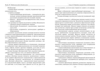 174
Раздел IV. Отдельные виды обязательств
Особенности:
•особый объект договора — энергия, подаваемая через при-
соединенную сеть;
•стороны договора:
– энергоснабжающая организация — коммерческая орга-
низация, осуществляющая продажу произведенной или
купленной электрической или тепловой энергии;
– абонент — физическое или юридическое лицо, исполь-
зующее энергию;
•по договору на стороны возлагаются особые обязанности:
– соблюдать режим потребления энергии;
– обеспечивать безопасность эксплуатации энергетиче-
ских сетей;
– обеспечивать исправность используемых приборов и
оборудования;
•условием заключения данного договора является наличие
у абонента энергопринимающего устройства, присоединенного
к сетям энергоснабжающей организации, и другого необходи-
мого оборудования;
•договор энергоснабжения является публичным, и энер-
госнабжающая организация обязана заключить договор с лю-
бым обратившимся к ней лицом;
•данные правила применяются к отношениям, связанным
со снабжением через присоединенную сеть тепловой энергией,
газом, нефтью, водой и другими товарами, если иное не уста-
новлено законом или вытекает из существа обязательства.
Условия договора. Договор может быть заключен двумя спо-
собами в зависимости от того, кто является абонентом.
Договор с абонентом-гражданином для использования
энергии в бытовых нуждах считается заключенным с момен-
та его первого фактического подключения к присоединенной
сети. Договор считается заключенным на неопределенный
срок. Договор с абонентом — юридическим лицом заключает-
ся в письменной форме. Если в договоре предусмотрен срок
его действия, то он может быть продлен на тот же срок и на
175
Глава 10. Передача имущества в собственность
тех же условиях, если ни одна сторона не заявит о его прекра-
щении.
Права и обязанности энергоснабжающей организации — по-
давать через присоединенную сеть энергию в определенном ко-
личестве и определенного качества.
Условия договора о количестве и качестве подаваемой энер-
гии:
•энергия подается с соблюдением режима подачи в согла-
сованном сторонами количестве. Количество поданной энергии
определяется в соответствии с данными ее фактического потре-
бления. Гражданин вправе использовать энергию в том объеме,
который ему необходим. Абонент вправе изменять согласован-
ное количество энергии при условии возмещения соответству-
ющих расходов энергоснабжающей организацией;
•поставляемая энергия должна соответствовать по ка-
честву требованиям государственного стандарта, иных обя-
зательных правил, договору. Абонент вправе отказаться от
оплаты некачественной энергии. В свою очередь, энергоснаб-
жающая организация вправе требовать возмещения стоимо-
сти сбереженного вследствие использования некачественной
энергии;
•обеспечивать надлежащее техническое состояние и безо-
пасность энергетических сетей, приборов учета потребления
энергии, если абонентом является гражданин;
•энергоснабжающая организация несет ответственность за
допущение перерыва в подаче энергии при наличии вины.
Права и обязанности абонента:
•обеспечивать надлежащее техническое состояние и без-
опасность энергетических сетей, приборов и оборудования, со-
блюдать режим потребления энергии;
•немедленно сообщать энергоснабжающей организации об
авариях, о пожарах, неисправностях приборов учета энергии и
иных нарушениях;
•оплатить фактически принятое количество энергии в со-
ответствии с данными учета энергии. Размер и порядок расчетов
Copyright ОАО «ЦКБ «БИБКОМ» & ООО «Aгентство Kнига-Cервис»
 
