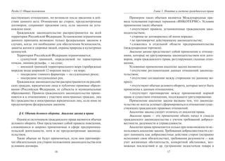 16
Раздел I. Общие положения
ществующих отношениях, но возникли после введения в дей-
ствие данного акта. Отношения же сторон, предусмотренные
договором, сохраняют прежнюю силу, если законом не уста-
новлено иное.
Гражданское законодательство распространяется на всей
территории Российской Федерации. Установление ограничения
данного принципа возможно только федеральным законом в
случаях, когда это необходимо для обеспечения безопасности,
защиты жизни и здоровья людей, охраны природы и культурных
ценностей.
Территория Российской Федерации ограничивается:
– сухопутной границей, определяемой по характерным
точкам, линиям рельефа, — на суше;
– внешней границей территориального моря (прибрежные
морские воды шириной 12 морских миль) – на море;
– посередине главного фарватера — на судоходных реках;
– посередине несудоходных рек.
Гражданское законодательство распространяется на россий-
ских граждан, юридические лица и публично-правовые образо-
вания (Российская Федерация, ее субъекты и муниципальные
образования). Правила гражданского законодательства приме-
няются и к отношениям с участием иностранных граждан, лиц
без гражданства и иностранных юридических лиц, если иное не
предусмотрено федеральным законом.
§ 4. Обычаи делового оборота. Аналогия закона и права
Одним из источников гражданского права являются обычаи
делового оборота. Они представляют собой правила поведения,
сложившиеся и широко применяемые в сфере предпринима-
тельской деятельности, хотя и не предусмотренные законода-
тельством.
Такие обычаи не будут применяться, если они противоре-
чат обязательным для сторон положениям законодательства или
условиям договора.
17
Глава 1. Понятие и система гражданского права
Примером таких обычаев являются Международные пра-
вила толкования торговых терминов «ИНКОТЕРМС». Условия
применения таких обычаев:
•отсутствуют правила, установленные гражданским зако-
нодательством;
•стороны не договорились об ином порядке;
•не противоречат действующему законодательству;
•сложились в отдельной области предпринимательства
(международная торговля).
Аналогия закона представляет собой применение к отноше-
ниям, которые не урегулированы законодательством или дого-
вором, норм гражданского права, регулирующих сходные отно-
шения.
Условиями применения аналогии закона являются:
•отсутствие регламентации данных отношений законода-
тельством;
•отсутствие соглашения между сторонами по данному во-
просу;
•отсутствуют обычаи делового оборота, которые могут быть
применены к данным отношениям;
•отсутствует противоречие между применяемой нормой
права и существом отношения, подлежащего урегулированию.
Применение аналогии закона вызвано тем, что законода-
тельство не всегда успевает сформироваться в отношении суще-
ствующих гражданских правовых отношений.
Аналогию закона следует отличать от аналогии права.
Аналогия права — это применение общих начал и смысла
гражданского законодательства с учетом требований добросо-
вестности, разумности и справедливости.
Аналогия права применяется только при невозможности ис-
пользовать аналогию закона. Требования добросовестности сле-
дует понимать как добросовестные действия сторон (исправно
исполняют свои обязательства), требовании разумности — как
учет жизненных обстоятельств, конкретной обстановки, воз-
можных последствий и др. (устранение недостатков товара в
Copyright ОАО «ЦКБ «БИБКОМ» & ООО «Aгентство Kнига-Cервис»
 