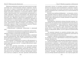 178
Раздел IV. Отдельные виды обязательств
Передача недвижимого имущества осуществляется по пере-
даточному акту, подписываемому обеими сторонами. Уклоне-
ние одной из сторон от подписания признается ее отказом от
исполнения своей обязанности. В этом случае другая сторона
вправе предъявить требования о возмещении убытков, причи-
ненных неисполнением или ненадлежащим исполнением до-
говора. Продавец считается исполнившим свое обязательство
после фактического вручения имущества и подписания пере-
даточного акта. Принятие покупателем недвижимости, не со-
ответствующей условиям договора, не освобождает продавца от
ответственности за ненадлежащее исполнение договора, даже
если такое несоответствие предусмотрено договором. В таком
случае применяются правила договора купли-продажи о по-
следствиях передачи товара ненадлежащего качества. Покупа-
тель вправе требовать по своему усмотрению:
– соразмерного уменьшения цены;
– безвозмездного устранения недостатков в разумный
срок;
– возмещения своих расходов на устранение недостатков;
– отказаться от исполнения договора купли-продажи и по-
требовать возврата уплаченной денежной суммы.
Права на земельный участок при продаже здания, сооружения
или иной недвижимости. При продаже недвижимости одновре-
менно передаются и права на ту часть земельного участка, кото-
рая занята этой недвижимостью.
Если продавец недвижимости является собственником зе-
мельного участка, то в договоре может предусматриваться, на
каком праве переходит участок — на праве собственности, арен-
ды, ином праве.
Если такое указание отсутствует, то земельный участок
переходит на праве собственности. Если продавец недвижи-
мости не является собственником земельного участка, то но-
вый собственник приобретает право пользования земельным
участком на тех же условиях. Согласия собственника земель-
ного участка не требуется. В случае продажи собственником
179
Глава 10. Передача имущества в собственность
земельного участка, на котором находится недвижимое иму-
щество, без продажи самой недвижимости, продавец сохраня-
ет право пользования той частью земельного участка, которая
занята недвижимостью и необходима для ее использования по
назначению.
Договор купли-продажи предприятия — соглашение, по кото-
рому продавец обязуется передать покупателю в собственность
предприятие в целом как имущественный комплекс, за исклю-
чением прав и обязанностей, которые продавец не вправе пере-
давать другим лицам.
Особенности:
•предприятием признается имущественный комплекс, ис-
пользуемый для осуществления предпринимательской деятель-
ности и включающий все виды имущества, предназначенного
для такой деятельности, — земельные участки, здания, сооруже-
ния, оборудование, инвентарь, сырье, продукцию, права требо-
вания, долги, а также права на обозначения, индивидуализиру-
ющие его продукцию, работы, услуги и другие исключительные
права;
•не подлежат передаче по данному договору права, полу-
ченные на основании специального разрешения (лицензии) на
занятие соответствующей деятельностью;
•правила о продаже недвижимости применяются к данно-
му договору, если это не противоречит специальным правилам о
продаже предприятия.
Условия договора. Договор продажи предприятия заключает-
ся в письменной форме путем составления одного документа,
подписанного сторонами, с приложением необходимых доку-
ментов: акта инвентаризации, бухгалтерского баланса, заключе-
ния независимого аудитора о составе и стоимости предприятия,
перечня всех долгов, включенных в состав предприятия, с ука-
занием кредиторов, характера, размера и сроков их требований.
Несоблюдение данного требования влечет за собой недействи-
тельность договора. Государственной регистрации подлежит
как сам договор продажи предприятия, так и переход права соб-
Copyright ОАО «ЦКБ «БИБКОМ» & ООО «Aгентство Kнига-Cервис»
 