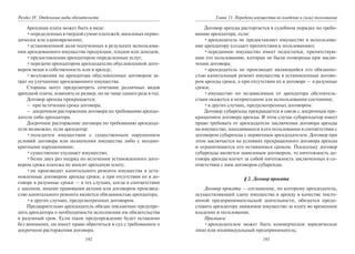 192
Раздел IV. Отдельные виды обязательств
Арендная плата может быть в виде:
•определенныхвтвердойсуммеплатежей,вносимыхперио-
дически или единовременно;
•установленной доли полученных в результате использова-
ния арендованного имущества продукции, плодов или доходов;
•предоставления арендатором определенных услуг;
•передачи арендатором арендодателю обусловленной дого-
вором вещи в собственность или в аренду;
•возложения на арендатора обусловленных договором за-
трат на улучшение арендованного имущества.
Стороны могут предусмотреть сочетание различных видов
арендной платы, изменять ее размер, но не чаще одного раза в год.
Договор аренды прекращается:
– при истечении срока договора;
– досрочном расторжении договора по требованию арендо-
дателя либо арендатора.
Досрочное расторжение договора по требованию арендода-
теля возможно, если арендатор:
•пользуется имуществом с существенным нарушением
условий договора или назначения имущества либо с неодно-
кратными нарушениями;
•существенно ухудшает имущество;
•более двух раз подряд по истечении установленного дого-
вором срока платежа не вносит арендную плату;
•не производит капитального ремонта имущества в уста-
новленные договором аренды сроки, а при отсутствии их в до-
говоре в разумные сроки — в тех случаях, когда в соответствии
с законом, иными правовыми актами или договором производ-
ство капитального ремонта является обязанностью арендатора;
•в других случаях, предусмотренных договором.
Предварительно арендодатель обязан письменно предупре-
дить арендатора о необходимости исполнения им обязательства
в разумный срок. Если такое предупреждение будет оставлено
без внимания, он имеет право обратиться в суд с требованием о
досрочном расторжении договора.
193
Глава 11. Передача имущества во владение и (или) пользование
Договор аренды расторгается в судебном порядке по требо-
ванию арендатора, если:
•арендодатель не предоставляет имущество в использова-
ние арендатору (создает препятствия к пользованию);
•переданное имущество имеет недостатки, препятствую-
щие его пользованию, которые не были оговорены при заклю-
чении договора;
•арендодатель не производит являющийся его обязанно-
стью капитальный ремонт имущества в установленные догово-
ром аренды сроки, а при отсутствии их в договоре — в разумные
сроки;
•имущество по независимым от арендатора обстоятель-
ствам окажется в непригодном для использования состоянии;
•в других случаях, предусмотренных договором.
Договор субаренды прекращается в связи с досрочным пре-
кращением договора аренды. В этом случае субарендатор имеет
право требовать от арендодателя заключения договора аренды
на имущество, находившееся в его пользовании в соответствии с
договором субаренды с первичным арендодателем. Договор при
этом заключается на условиях прекращенного договора аренды
и ограничивается его оставшимся сроком. Поскольку договор
субаренды является зависимым договором, то ничтожность до-
говора аренды влечет за собой ничтожность заключенных в со-
ответствии с ним договоров субаренды.
§ 2. Договор проката
Договор проката — соглашение, по которому арендодатель,
осуществляющий сдачу имущества в аренду в качестве посто-
янной предпринимательской деятельности, обязуется предо-
ставить арендатору движимое имущество за плату во временное
владение и пользование.
Признаки:
•арендодателем может быть коммерческое юридическое
лицо или индивидуальный предприниматель;
Copyright ОАО «ЦКБ «БИБКОМ» & ООО «Aгентство Kнига-Cервис»
 