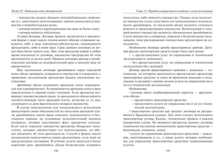 194
Раздел IV. Отдельные виды обязательств
•имущество должно обладать непотребляемыми свойства-
ми (т.е. длительного использования), причем используется иму-
щество в потребительских целях;
•договор является краткосрочным (на срок не более года);
•договор является публичным.
Условия договора. Договор проката заключается в письмен-
ной форме в виде одного подписанного обеими сторонами до-
кумента либо в виде квитанции-обязательства, подписанного
арендатором, либо в ином виде. Срок данного договора не мо-
жет быть более одного года. При этом арендатор вправе в любое
время отказаться от договора, письменно предупредив об этом
арендодателя за десять дней. Правила договора аренды о возоб-
новлении договора на неопределенный срок к данному виду не
применяются.
При заключении договора арендодатель перед передачей
вещи обязан проверить исправность имущества и ознакомить с
правилами эксплуатации арендатора (выдать письменные ин-
струкции).
Арендатор обязан уплачивать арендную плату периодиче-
ски или единовременно. Устанавливается арендная плата в виде
определенных в твердой сумме платежей. Если арендатор воз-
вращает имущество ранее срока, то арендодатель обязан вернуть
соответствующую часть арендной платы, исчисляя ее со дня,
следующего за днем фактического возврата имущества.
В случае неисполнения или ненадлежащего исполнения
арендатором своих обязанностей по внесению арендной пла-
ты арендодатель имеет право взыскать задолженность в бес-
спорном порядке на основании исполнительной надписи
нотариуса, которая удостоверяет факт просрочки платежа.
Если после передачи имущества арендатор обнаружит недо-
статки, которые препятствуют его использованию, он обя-
зан уведомить об этом арендодателя. Способ и форма такого
уведомления определяются самим арендатором, если иное не
предусмотрено договором. В течение десяти дней или в более
короткий срок арендодатель обязан безвозмездно устранить
195
Глава 11. Передача имущества во владение и (или) пользование
недостатки либо заменить имущество. Однако если недостат-
ки имущества стали следствием его ненадлежащего использо-
вания арендатором, то последний обязан оплатить стоимость
ремонта и транспортировки имущества. Капитальный и теку-
щий ремонт имущества являются обязанностью арендодателя.
Сдача имущества в субаренду, передача в безвозмездное поль-
зование, иное распоряжение имуществом арендатором не до-
пускаются.
Особенности договора аренды транспортных средств. Дого-
вор аренды транспортных средств может быть двух видов:
– с предоставлением услуг по управлению и технической
эксплуатации (с экипажем);
– без предоставления услуг по управлению и технической
эксплуатации (без экипажа).
Договор аренды транспортного средства с экипажем — со-
глашение, по которому арендодатель предоставляет арендатору
транспортное средство за плату во временное владение и поль-
зование и оказывает своими силами услуги по управлению им и
по его технической эксплуатации.
Особенности:
•договор имеет комбинированный характер — арендода-
тель обязан:
– предоставить транспортное средство;
– предоставить услуги по управлению им и по его техни-
ческой эксплуатации;
•транспортное средство как предмет договора не раскры-
вается в Гражданском кодексе. Для этого следует использовать
транспортные уставы, Кодекс, технические правила в каждом
конкретном случае. Не являются предметом данного договора
технически несложные механические транспортные средства —
велосипеды, самокаты, лодки;
•услуги по управлению транспортным средством — вожде-
ние, пилотирование и т.д., а также услуги, которые необходи-
мы для управления транспортным средством (навигационные
услуги);
Copyright ОАО «ЦКБ «БИБКОМ» & ООО «Aгентство Kнига-Cервис»
 