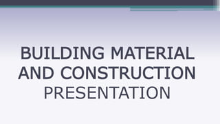 BUILDING MATERIAL
AND CONSTRUCTION
PRESENTATION
 