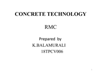 CONCRETE TECHNOLOGY
RMC
Prepared by
K.BALAMURALI
18TPCV006
1
 