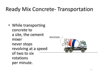 Ready Mix Concrete- Transportation
• While transporting
concrete to
a site, the cement
mixer
never stops
revolving at a speed
of two to six
rotations
per minute.
17
 
