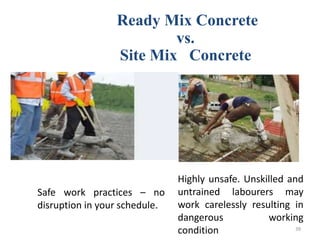 Ready Mix Concrete
vs.
Site Mix Concrete
Safe work practices – no
disruption in your schedule.
Highly unsafe. Unskilled and
untrained labourers may
work carelessly resulting in
dangerous working
condition 39
 