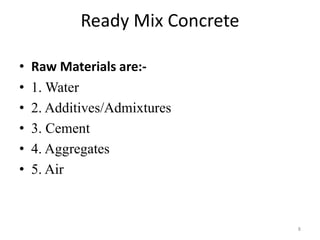 Ready Mix Concrete
• Raw Materials are:-
• 1. Water
• 2. Additives/Admixtures
• 3. Cement
• 4. Aggregates
• 5. Air
8
 