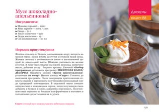 129
Мусс шоколадно-
апельсиновый
Ингредиенты:
■■ Шоколад горький — 200 г
■■ Яйцо куриное — 200 г / 4 шт.
■■ Сахар — 50 г
■■ Масло сливочное — 50 г
■■ Цедра апельсина — 15 г
■■ Сок апельсиновый — 20 мл
Порядок приготовления
Желтки отделить от белков, апельсиновую цедру натереть на
мелкой терке. Белки взбить до густой и стойкой белой пены.
Желтки смешать с апельсиновым соком и апельсиновой це-
дрой до однородной массы. Шоколад разломать на мелкие
кусочки. В чашу мультиварки выложить шоколад, сливочное
масло, добавить сахар. Закрыть крышку. Кнопкой «Выбор
программы» установить программу МОЛОЧНАЯ КАША/
ДЕСЕРТЫ. Нажатием кнопки «Время приготовления»
установить 10 минут. Нажать кнопку «Старт». Готовить до
окончания программы. После завершения приготовления от-
крыть крышку и перемешать получившийся шоколадный соус
до однородной консистенции. В отдельной миске смешать
яичную смесь с шоколадным соусом, затем полученную смесь
добавить к белкам и вновь аккуратно перемешать. Получен-
ную смесь перелить по бокалам или формочкам и поставить в
холодильник до застывания на 2–3 часа.
Совет: готовый мусс можно украсить взбитыми сливками.
Десерты
рецепт 88
 
