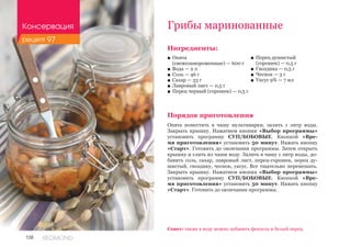 138 REDMOND
Ингредиенты:
■■ Опята 					
(свежезамороженные) — 600 г
■■ Вода — 2 л
■■ Соль — 46 г
■■ Сахар — 33 г
■■ Лавровый лист — 0,5 г
■■ Перец черный (горошек) — 0,5 г
Порядок приготовления
Опята поместить в чашу мультиварки, залить 1 литр воды.
Закрыть крышку. Нажатием кнопки «Выбор программы»
установить программу СУП/БОБОВЫЕ. Кнопкой «Вре-
мя приготовления» установить 50 минут. Нажать кнопку
«Старт». Готовить до окончания программы. Затем открыть
крышку и слить из чаши воду. Залить в чашу 1 литр воды, до-
бавить соль, сахар, лавровый лист, перец-горошек, перец ду-
шистый, гвоздику, чеснок, уксус. Все тщательно перемешать.
Закрыть крышку. Нажатием кнопки «Выбор программы»
установить программу СУП/БОБОВЫЕ. Кнопкой «Вре-
мя приготовления» установить 50 минут. Нажать кнопку
«Старт». Готовить до окончания программы.
Грибы маринованные
■■ Перец душистый
(горошек) — 0,5 г
■■ Гвоздика — 0,5 г
■■ Чеснок — 3 г
■■ Уксус 9% — 7 мл
Совет: также в воду можно добавить фенхель и белый перец.
Консервация
рецепт 97
 