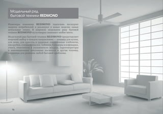 Модельный ряд
бытовой техники REDMOND
Инженеры компании REDMOND тщательно исследуют
запросы потребителей и реализуют в новых моделях самые
актуальные опции. В широком модельном ряду бытовой
техники REDMOND мультиварки занимают особое место.
Модельный ряд бытовой техники REDMOND предоставляет
широкий выбор в каждом направлении — техника для кухни,
для дома, для красоты и здоровья: современные хлебопечи,
мясорубки,соковыжималки,чайники,блендерыикофеварки,
утюги, очистители и увлажнители воздуха, парогенераторы
и инновационные циклонные пылесосы и другая техника,
созданная для решения любой бытовой проблемы.
16
 