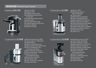 REDMOND Техника для кухни
Кофеварка RCM-1502 ■■ Мощность 800 Вт
■■ Давление 4 бара
■■ Резервуар для воды 240 мл
■■ Одновременное приготовление
2 чашек кофе
■■ Светодиодный индикатор работы
■■ Подогрев чашек
■■ Сопло подачи горячего пара
■■ Съемный поддон для сбора капель
■■ Защита от перегрева
■■ Гарантия 25 месяцев
Соковыжималка RJ-M906 ■■ Мощность 700 Вт
■■ Максимальная скорость
работы 12500 об/мин
■■ 2 скорости работы
■■ Механический тип управления
■■ Корпус из нержавеющей стали
■■ Диаметр загрузочного лотка 75 мм
■■ Объем стакана для сока 1000 мл
■■ Объем контейнера для мякоти 2000 мл
■■ Автоматический выброс мякоти
■■ Автоматическая защита от перегрузки
■■ Защита от случайного включения
■■ Низкий уровень шума
■■ Гарантия 1 год
Соковыжималка RJ-M908 ■■ Максимальная мощность 3000 Вт
■■ Скорость работы до 12 000 об/мин
■■ 5 режимов работы
■■ Корпус из нержавеющей стали
■■ Диаметр загрузочного отверстия 84 мм
■■ Ножи из нержавеющей стали
с титановым напылением
■■ Объем стакана для сока 750 мл
■■ Объем контейнера для отходов 2 л
■■ Защита от включения
при неправильной сборке
■■ ЖК-дисплей с подсветкой
■■ Низкий уровень шума
■■ Книга «75 рецептов» в комплекте
■■ Гарантия 25 месяцев
Соковыжималка RJ-M920S ■■ Максимальная мощность 350 Вт
■■ Скорость работы до 80 об/мин
■■ Система «бережного» отжима
■■ Диаметр загрузочного лотка 140 мм
■■ Объем стакана для сока 500 мл
■■ Объем контейнера для жмыха 500 мл
■■ Автоматический выброс жмыха
■■ Защита от включения
при неправильной сборке
■■ Защита от перегрузки
■■ Корпус из нержавеющей стали
■■ Прорезиненные ножки
■■ Функция реверса
■■ Гарантия 25 месяцев
REDMOND Техника для кухни
18
 