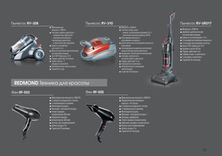 Фен RF-505
Пылесос RV-308
Фен RF-503
■■ Максимальная мощность 2000 Вт
■■ Прорезиненный материал
корпуса «Oil Spray»
■■ 2 скорости воздушного потока
■■ 3 температурных режима
■■ Ионизация воздуха
■■ Функция «Холодный воздух»”
■■ Насадка-диффузор
■■ Узкая насадка-концентратор
■■ Широкая насадка-концентратор
■■ Кольцо для подвешивания
■■ Длина шнура 2 м
■■ Гарантия 25 месяцев
■■ Максимальная мощность 2400 Вт
■■ 2 скорости воздушного потока
■■ 3 температурных режима
■■ Ионизация воздуха
■■ Функция «Холодный воздух»
■■ Узкая насадка-
концентратор (60 мм)
■■ Широкая насадка-
■■ концентратор (80 мм)
■■ Кольцо для подвешивания
■■ Длина шнура 2 м
■■ Гарантия 25 месяцев
REDMOND Техника для красоты
■■ Максимальная
мощность 1600 Вт
■■ Системы защиты двигателя:
- плавный пуск двигателя
- электронный контроль
температуры двигателя
- отключение при перегреве
■■ Емкость контейнера
для пыли 1,5 л
■■ Многоступенчатая циклоническая
система фильтрации
■■ Тип HEPA фильтра: H12
■■ Радиус действия 10 метров
■■ Турбо-щетка + 7
насадок в комплекте
■■ Автоматическая смотка шнура
■■ Гарантия 4 года
Пылесос RV-UR317
■■ Мощность 2000 Вт
■■ Двойная циклоническая
система фильтрации
■■ Емкость пылесборника 1,4 л
■■ 5 позиций регулировки мощности
■■ 3 позиции регулировки наклона
■■ Класс ЕРА-фильтра: Е10
■■ Ширина щетки 28 см
■■ Радиус действия 5 м
■■ Гибкий шланг в комплекте
■■ 3 насадки в комплекте
■■ Гарантия 25 месяцев
Пылесос RV-310
■■ Мощность 2000 Вт
■■ Система сбора пыли:
- мешок-пылесборник объемом 3,5 л
- сменный выпускной фильтр НЕРА
■■ Регулировка мощности
всасывания на корпусе
■■ Дополнительная регулировка мощности
всасывания
■■ Светодиодный индикатор включения/
мощности/перегрузки двигателя
■■ Индикация заполнения пылесборника
■■ Система электронного
контроля работы двигателя
■■ Радиус действия 7,5 м
■■ Турбощетка в комплекте
■■ Автоматическое сматывание
электрошнура
■■ Гарантия 25 месяцев
23
 
