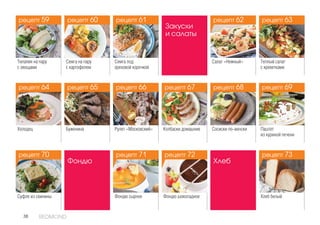 38 REDMOND
Хлеб
Хлеб белый
Фондю
Фондю сырное Фондю шоколадное
Закуски
и салаты
Салат «Нежный» Теплый салат
с креветками
Холодец Буженина Рулет «Московский» Паштет
из куриной печени
Колбаски домашние Сосиски по-венски
Суфле из свинины
Тилапия на пару
с овощами
Семга на пару
с картофелем
Семга под
ореховой корочкой
рецепт 59
рецепт 64 рецепт 67
рецепт 72рецепт 70
рецепт 61
рецепт 66 рецепт 69
рецепт 73рецепт 71
рецепт 62рецепт 60
рецепт 65 рецепт 68
рецепт 63рецепт 59
рецепт 64
рецепт 70
рецепт 61
рецепт 66
рецепт 71
рецепт 62
рецепт 68
рецепт 60
рецепт 65 рецепт 67
рецепт 72
рецепт 63
рецепт 69
рецепт 73
 