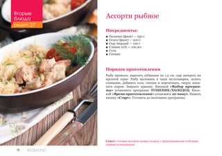 78 REDMOND
Ассорти рыбное
Ингредиенты:
■■ Тилапия (филе) — 230 г
■■ Семга (филе) — 200 г
■■ Сыр твердый — 100 г
■■ Сливки 22% — 100 мл
■■ Соль
■■ Специи
Порядок приготовления
Рыбу промыть, нарезать кубиками по 1,5 см, сыр натереть на
крупной терке. Рыбу выложить в чашу мультиварки, залить
сливками, добавить соль, специи и перемешать, сверху посы-
пать сыром. Закрыть крышку. Кнопкой «Выбор програм-
мы» установить программу ТУШЕНИЕ/ХОЛОДЕЦ. Кноп-
кой «Время приготовления» установить 20 минут. Нажать
кнопку «Старт». Готовить до окончания программы.
Совет: готовое ассорти можно подать с припущенными стеблями
спаржи и каперсами.
Вторые
блюда
рецепт 37
 