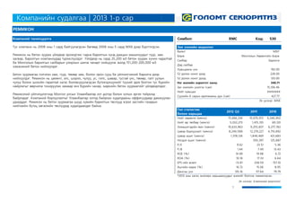 РЕМИКОН 
Компаний танилцуулга 
Симбол: 
RMC 
Код: 
530 
Зах зээлийн мэдээлэл 
Валют 
MNT 
Бирж 
Монголын Хөрөнгийн Бирж 
Салбар 
Барилга 
Дэд салбар 
Хувьцааны үнэ 
192.00 
52 долоо хоног дээд 
228.00 
52 долоо хоног доод 
120.00 
Нэг жилийн зорилтот ханш 
340.71 
Зах зээлийн үнэлгээ (сая) 
15,106.46 
Нийт хувьцаа 
####### 
Сүүлийн 6 сарын арилжааны дүн (сая) 
427.77 
Эх үүсвэр: МХБ 
Гол статистик болон харьцаа 
2012 Q2 
2011 
2010 
Нийт хөрөнгө (мянга) 
15,666,236 
10,670,972 
6,346,902 
Нийт өр төлбөр (мянга) 
5,032,273 
1,415,135 
69,120 
Эзэмшигчдийн өмч (мянга) 
10,633,963 
9,255,837 
6,277,782 
Цэвэр борлуулалт (мянга) 
8,240,588 
12,279,227 
4,710,892 
Цэвэр ашиг (мянга) 
1,378,126 
1,849,469 
421,683 
Ногдол ашиг (мянга) 
393,397 
125,887 
P/E 
9.62 
23.51 
5.36 
P/B 
1.44 
7.49 
13.43 
ROE (%) 
14.99 
19.98 
6.72 
ROA (%) 
10.18 
17.33 
6.64 
EPS-ийн өсөлт 
-13.81 
338.59 
-157.10 
Ашгийн марж (%) 
16.72 
15.06 
8.95 
Дансны үнэ 
135.16 
117.64 
79.79 
*2012 оны хагах жилээрх харьцаануудыг жилийг болгож таамагласан 
Эх үүсвэр: Компаний мэдээлэл 
1 
Тус компани нь 2008 оны 1 сард байгуулагдсан бөгөөд 2008 оны 5 сард МХБ дээр бүртгэгдсэн. Ремикон нь бетон зуурах үйлдвэр эрхэлдгээс гадна барилгын хүнд даацын машинуудыг гүүр, зам засвар, барилгын компаниудад түрээслүүлдэг. Үйлдвэр нь сард 25,200 м3 бетон зуурах хүчин чадалтай ба Монголын барилгын салбарын улирлын шинж чанарт нийцүүлж жилд 151,200-200,000 м3 хэмжээний бетон нийлүүлдэг. Бетон зуурмагаа голчлон зам, гүүр, төмөр зам, болон орон сууц ба үйлчилгээний барилга дээр нийлүүлдэг. Ремикон нь цемент, элс, шороо, чулуу, ус, гипс, шавар, тусгай үнс, төмөр, галт уулын чулуу болон шохойн гаралтай хагас боловсруулагдсан бүтээгдэхүүнийг түүхий эдээ болгон тус бүрийн найрлагыг өөрчилж тохируулах замаар янз бүрийн чанар, маркийн бетон зуурмагийг үйлдвэрлэдэг. Ремиконий үйлчлүүлэгчид Монгол улсын Улаанбаатар хот дотор болон хотын эргэн тойронд байрладаг. Компаний борлуулалтыг Улаанбаатар хотод байрлах худалдааны оффисуудаар дамжуулан удирддаг. Ремикон нь бетон зуурмагаа шууд хувийн барилгын төслүүд эсвэл засгийн газарын нийгмийн бүтэц хөгжлийн төслүүдэд худалдаалдаг байна. 
Компанийн судалгаа |2013 1-р сар  
