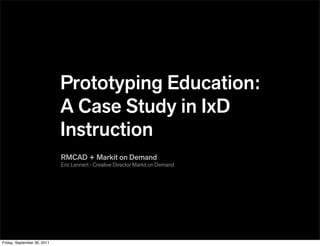 Prototyping Education:
                             A Case Study in IxD
                             Instruction
                             RMCAD + Markit on Demand
                             Eric Lennert - Creative Director Markit on Demand




Friday, September 30, 2011
 