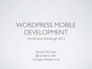 WORDPRESS MOBILE
 DEVELOPMENT
  WordCamp Edinburgh 2012


       Rachel McCollin
       @rachelmccollin
     compass-design.co.uk
 