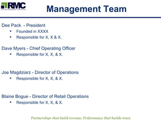 Dee Pack  - President Founded in XXXX Responsible for X, X & X.  Dave Myers - Chief Operating Officer Responsible for X, X, & X. Joe Magdziarz - Director of Operations Responsible for X, X, & X. Blaine Bogue - Director of Retail Operations Responsible for X, X, & X. Management Team 