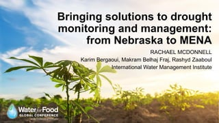 Bringing solutions to drought
monitoring and management:
from Nebraska to MENA
RACHAEL MCDONNELL
Karim Bergaoui, Makram Belhaj Fraj, Rashyd Zaaboul
International Water Management Institute
 