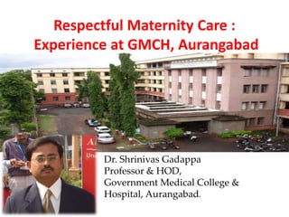 Respectful Maternity Care :
Experience at GMCH, Aurangabad
Dr. Shrinivas Gadappa
Professor & HOD,
Government Medical College &
Hospital, Aurangabad.
 
