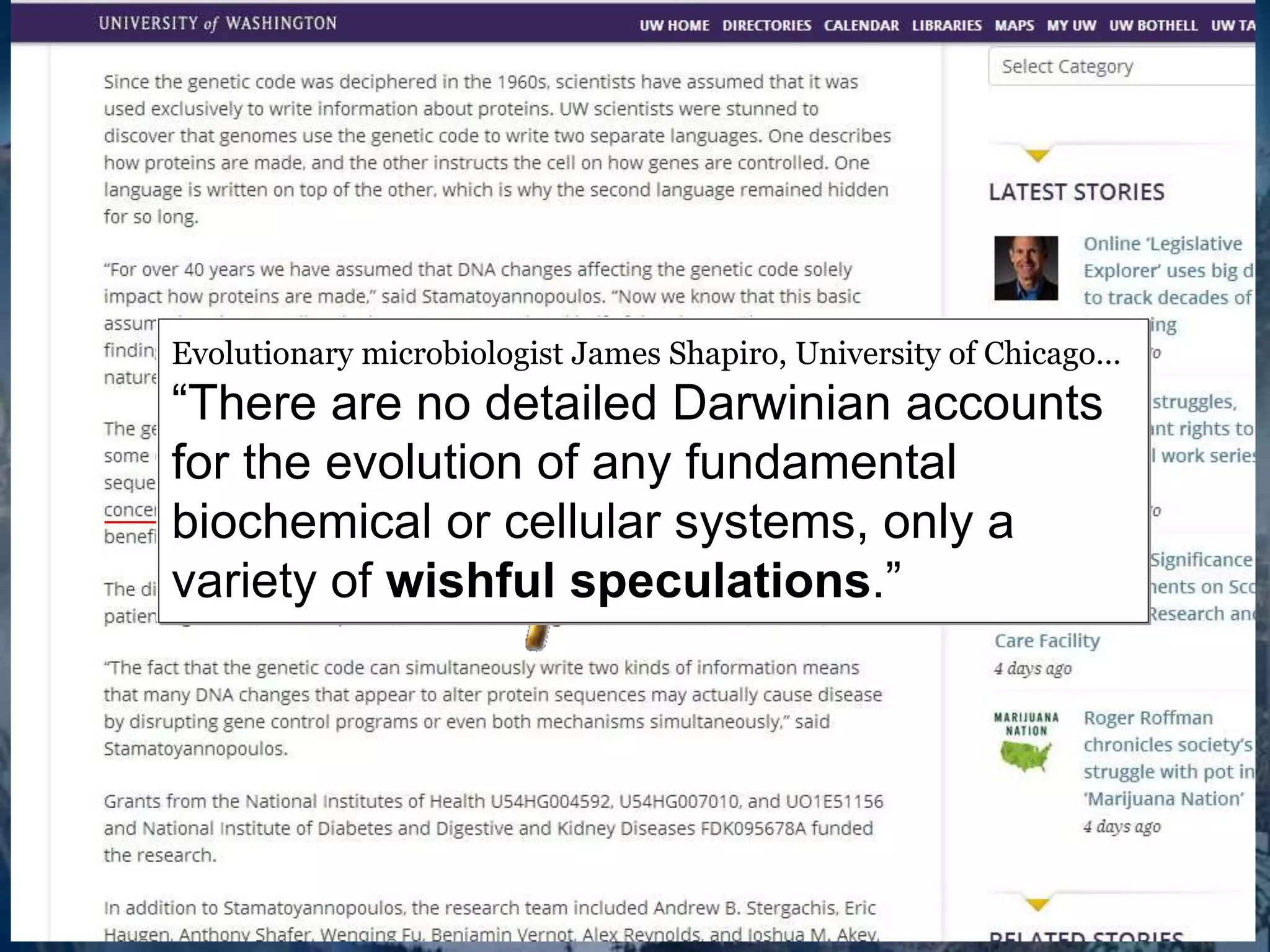 Evolutionary microbiologist James Shapiro, University of Chicago… 
“There are no detailed Darwinian accounts 
for the evolution of any fundamental 
biochemical or cellular systems, only a 
variety of wishful speculations.” 
 