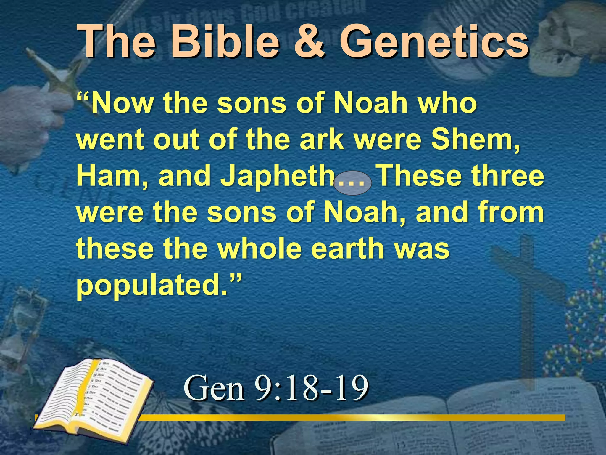 The Bible & Genetics 
“Now the sons of Noah who 
went out of the ark were Shem, 
Ham, and Japheth… These three 
were the sons of Noah, and from 
these the whole earth was 
populated.” 
Gen 9:18-19 
 