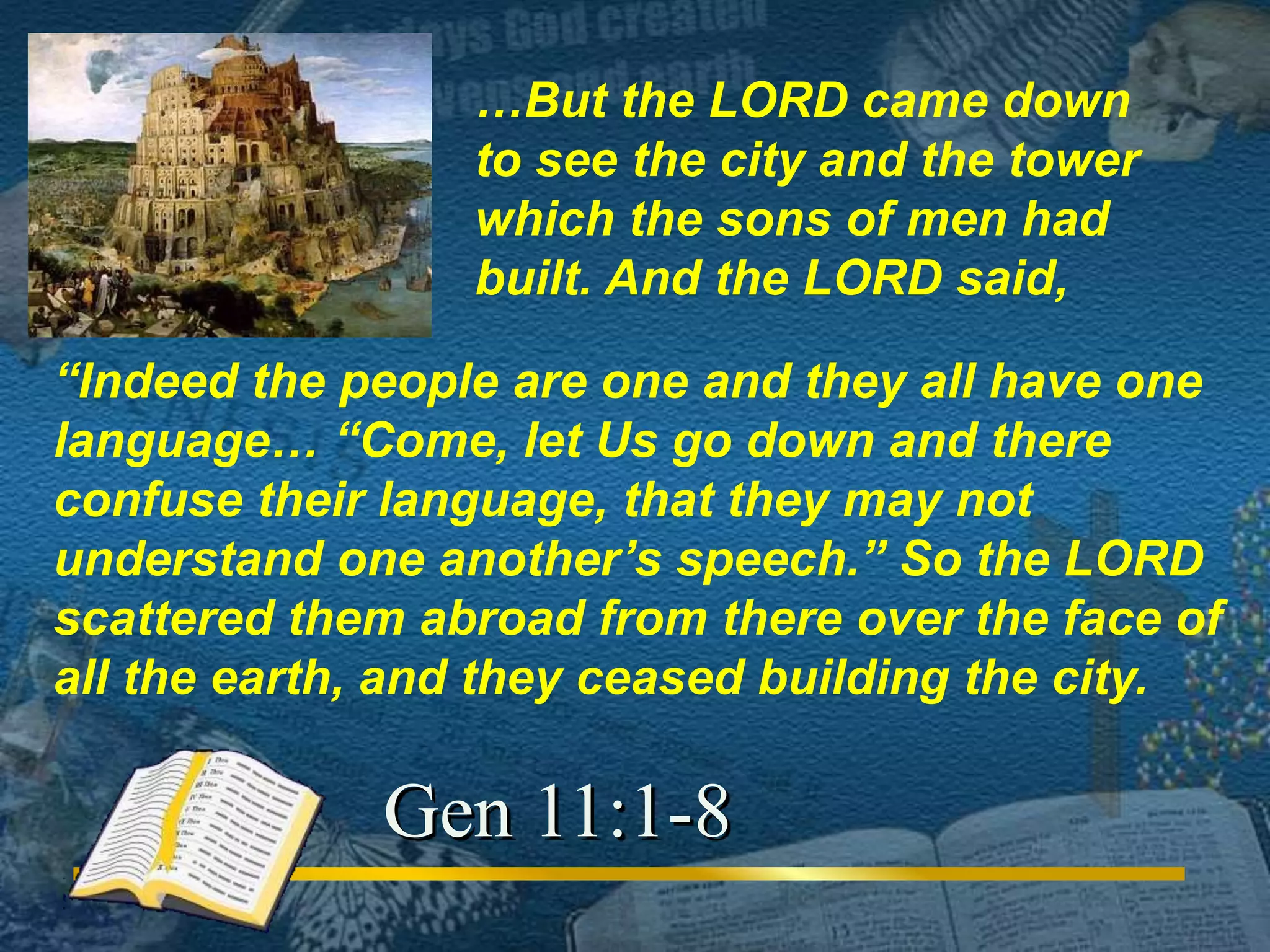 …But the LORD came down 
to see the city and the tower 
which the sons of men had 
built. And the LORD said, 
“Indeed the people are one and they all have one 
language… “Come, let Us go down and there 
confuse their language, that they may not 
understand one another’s speech.” So the LORD 
scattered them abroad from there over the face of 
all the earth, and they ceased building the city. 
Gen 11:1-8 
 