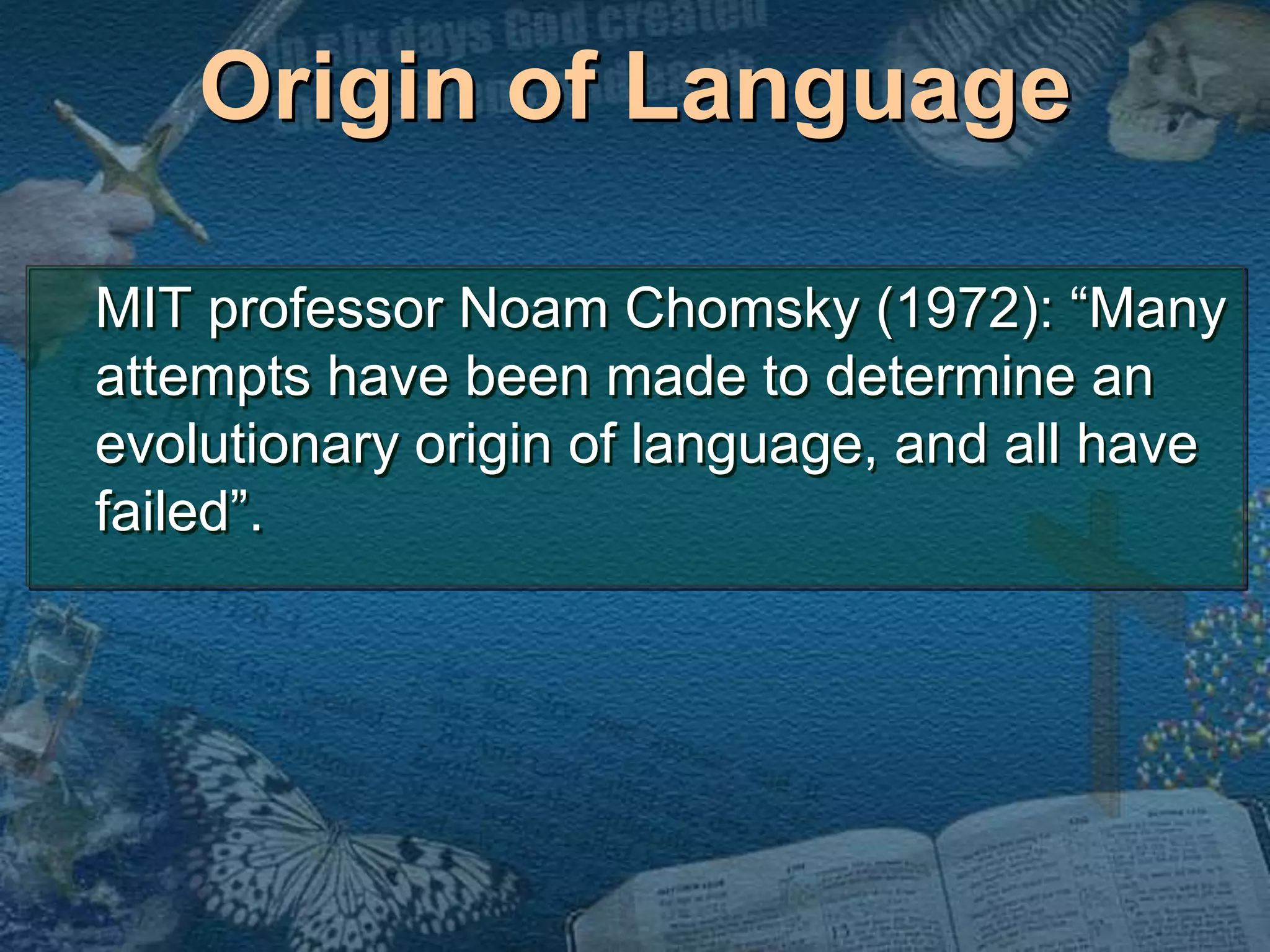 Origin of Language 
MIT professor Noam Chomsky (1972): “Many 
attempts have been made to determine an 
evolutionary origin of language, and all have 
failed”. 
 