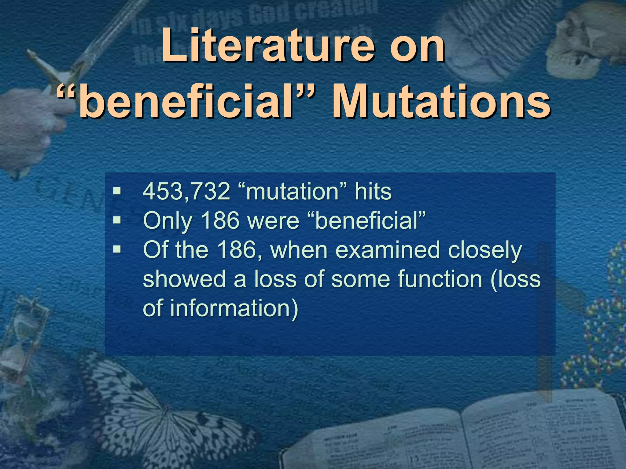 Literature on 
“beneficial” Mutations 
 453,732 “mutation” hits 
 Only 186 were “beneficial” 
 Of the 186, when examined closely 
showed a loss of some function (loss 
of information) 
 