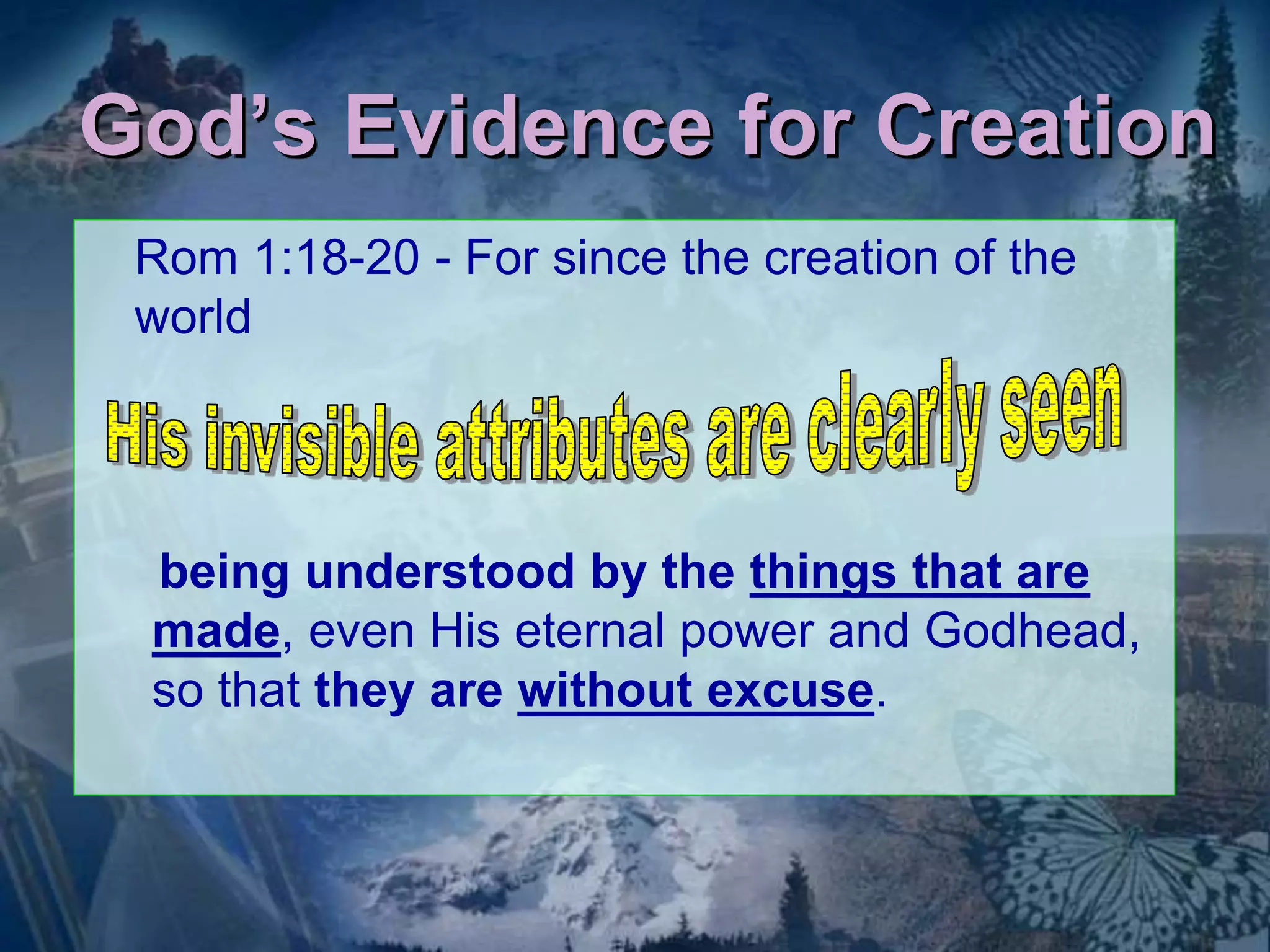 God’s Evidence for Creation 
Rom 1:18-20 - For since the creation of the 
world 
being understood by the things that are 
made, even His eternal power and Godhead, 
so that they are without excuse. 
 