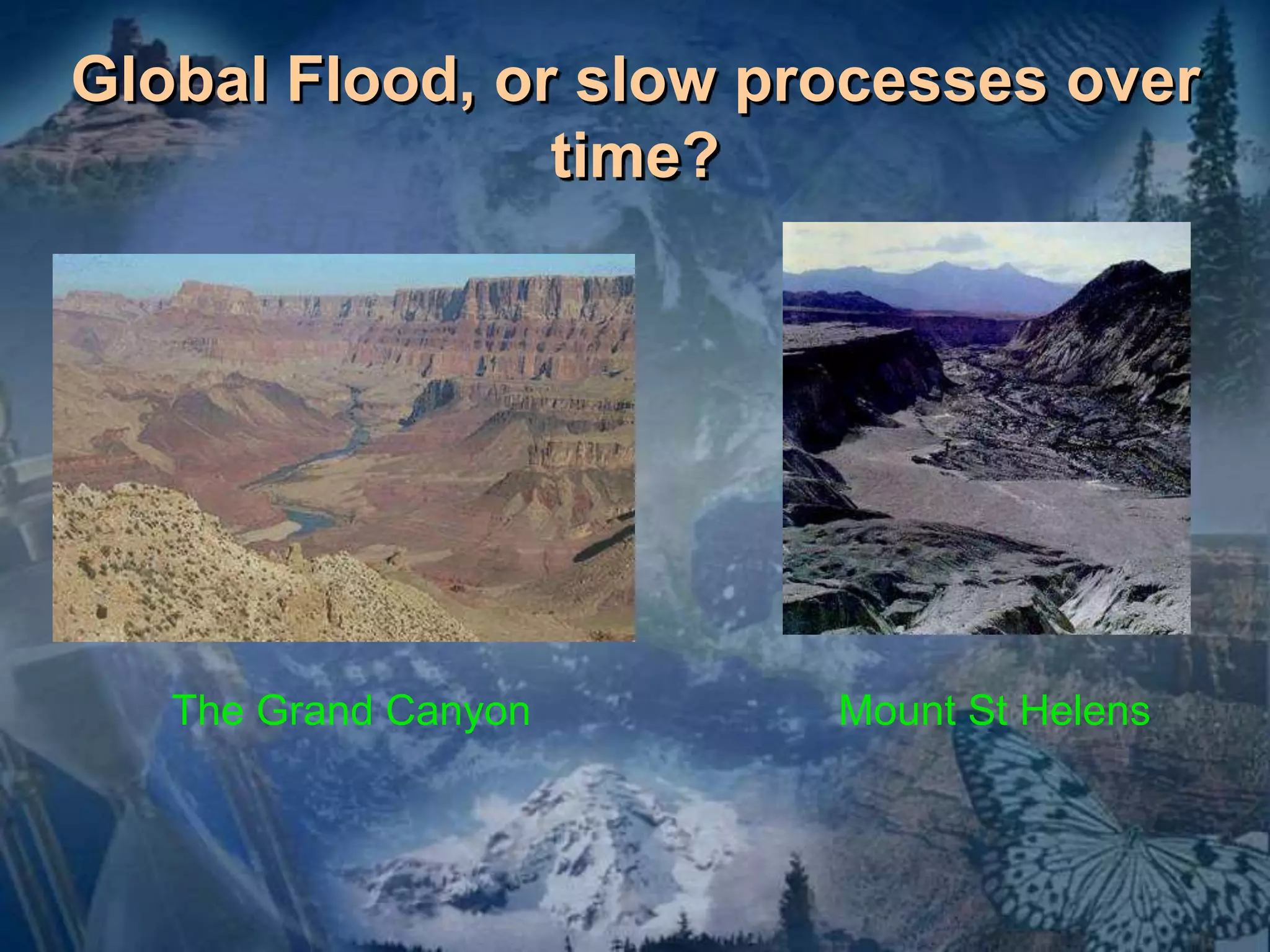 Global Flood, or slow processes over 
time? 
The Grand Canyon Mount St Helens 
 