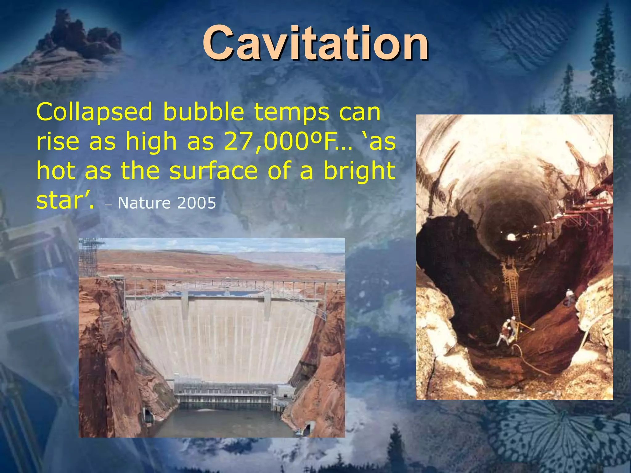 Cavitation 
Collapsed bubble temps can 
rise as high as 27,000ºF… ‘as 
hot as the surface of a bright 
star’. _ Nature 2005 
 