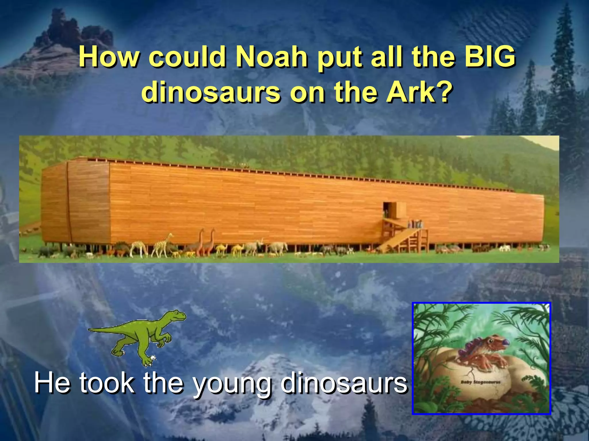 How could Noah put all the BIG 
dinosaurs on the Ark? 
He took the young dinosaurs 
 