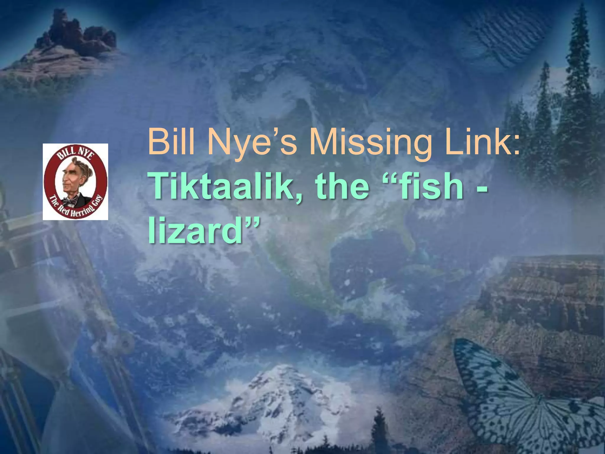 Bill Nye’s Missing Link: 
Tiktaalik, the “fish - 
lizard” 
 