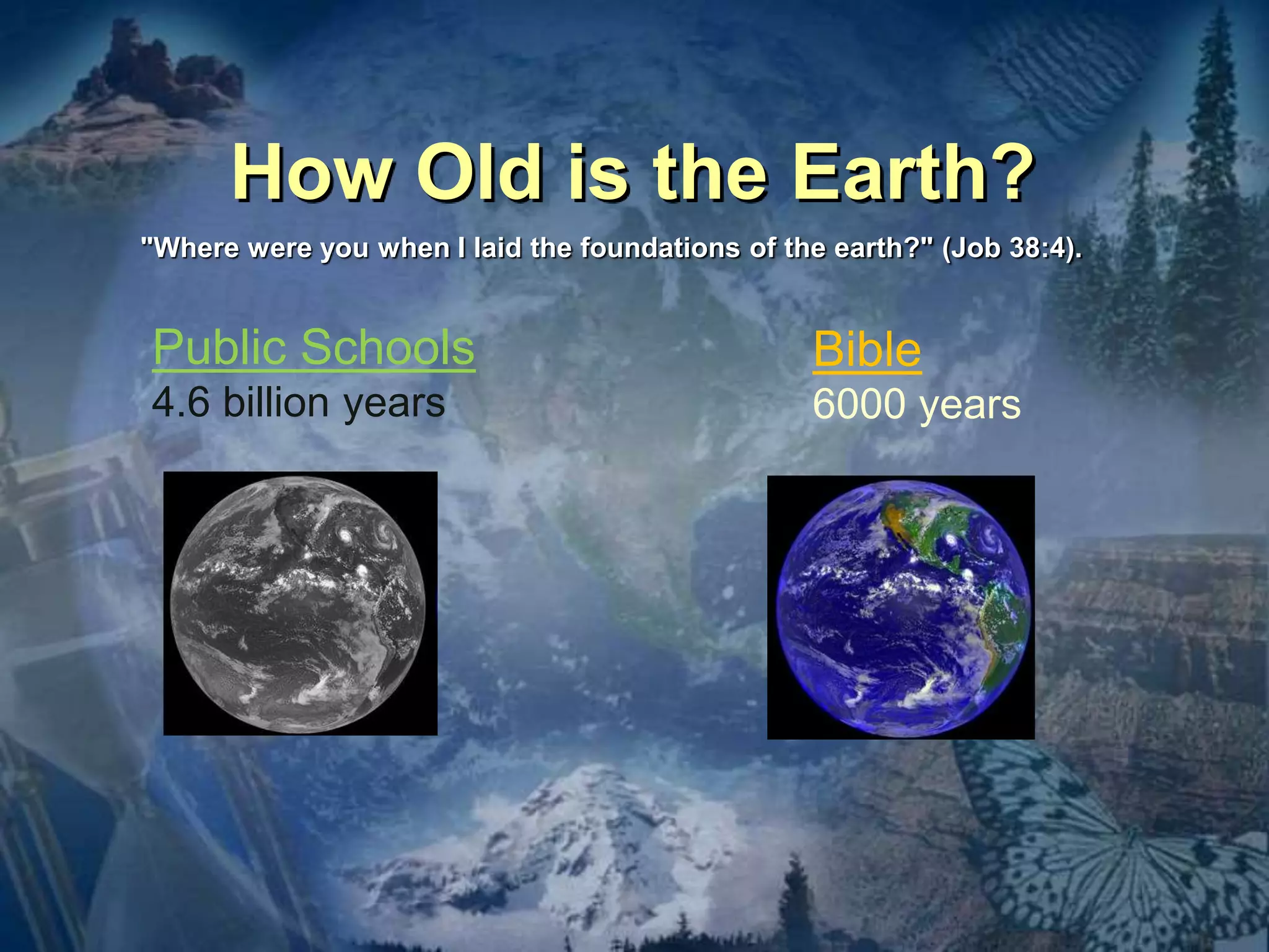 How Old is the Earth? 
"Where were you when I laid the foundations of the earth?" (Job 38:4). 
Public Schools 
4.6 billion years 
Bible 
6000 years 
 