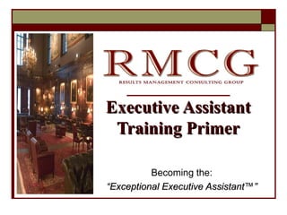 Becoming the: “ Exceptional Executive Assistant ™ ” Executive Assistant Training Primer 