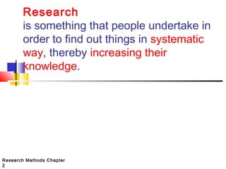 Research
is something that people undertake in
order to find out things in systematic
way, thereby increasing their
knowledge.

Research Methods Chapter
2

 