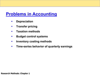  Depreciation
 Transfer pricing
 Taxation methods
 Budget control systems
 Inventory costing methods
 Time-series behavior of quarterly earnings
Problems in Accounting
Research Methods: Chapter 1
 
