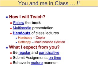 You and me in Class … !!
 How I will Teach?
 Follow the book
 Multimedia presentation
 Handouts of class lectures
 Hardcopy – Copier
 Softcopy – Maintenance Section
 What I expect from you?
 Be regular and participative
 Submit Assignments on time
 Behave in mature manner
 