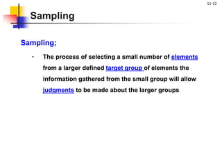 11-13
Sampling
Sampling;
• The process of selecting a small number of elements
from a larger defined target group of elements the
information gathered from the small group will allow
judgments to be made about the larger groups
 