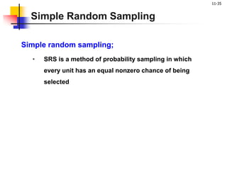 11-35
Simple Random Sampling
Simple random sampling;
• SRS is a method of probability sampling in which
every unit has an equal nonzero chance of being
selected
 