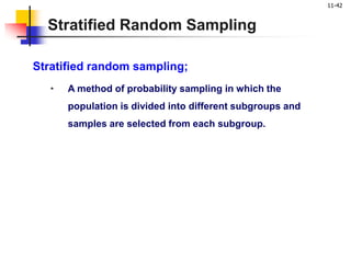 11-42
Stratified Random Sampling
Stratified random sampling;
• A method of probability sampling in which the
population is divided into different subgroups and
samples are selected from each subgroup.
 