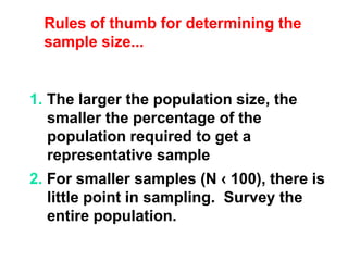 2. For smaller samples (N ‹ 100), there is
little point in sampling. Survey the
entire population.
1. The larger the population size, the
smaller the percentage of the
population required to get a
representative sample
Rules of thumb for determining the
sample size...
 