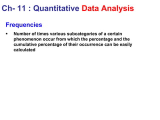 Frequencies
 Number of times various subcategories of a certain
phenomenon occur from which the percentage and the
cumulative percentage of their occurrence can be easily
calculated
Ch- 11 : Quantitative Data Analysis
 
