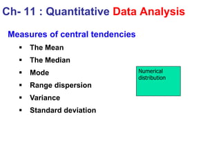 Measures of central tendencies
 The Mean
 The Median
 Mode
 Range dispersion
 Variance
 Standard deviation
Ch- 11 : Quantitative Data Analysis
Numerical
distribution
 