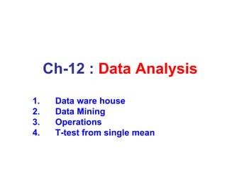 Ch-12 : Data Analysis
1. Data ware house
2. Data Mining
3. Operations
4. T-test from single mean
 